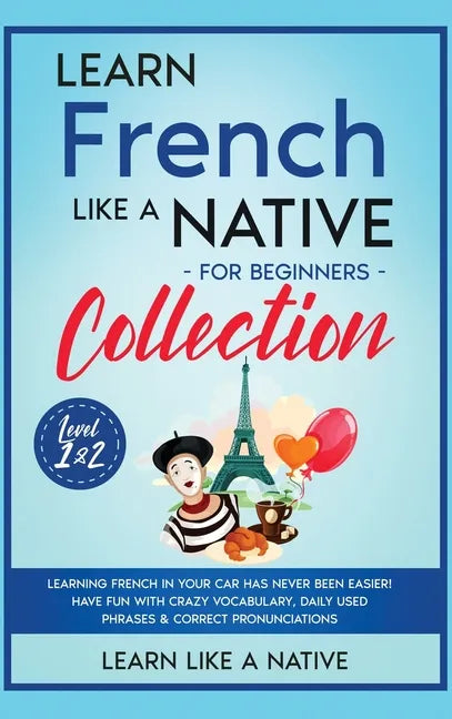 Learn French Like a Native for Beginners Collection - Level 1 & 2: Learning French in Your Car Has Never Been Easier! Have Fun with Crazy Vocabulary, - Hardcover