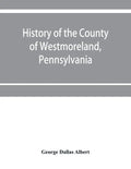 History of the county of Westmoreland, Pennsylvania, with biographical sketches of many of its pioneers and prominent men - Paperback