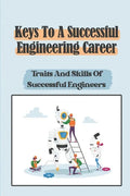 Keys To A Successful Engineering Career: Traits And Skills Of Successful Engineers: Choose The Right Career Path In Engineering - Paperback