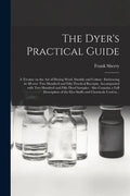 The Dyer's Practical Guide: a Treatise on the Art of Dyeing Wool, Shoddy and Cotton: Embracing in All Over Two Hundred and Fifty Practical Receipt - Paperback