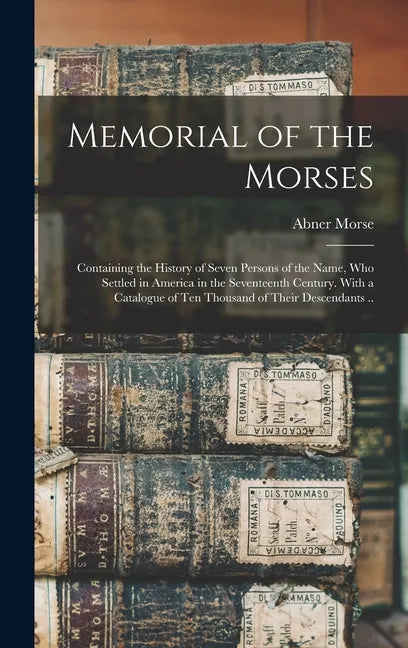 Memorial of the Morses; Containing the History of Seven Persons of the Name, Who Settled in America in the Seventeenth Century. With a Catalogue of Te - Hardcover