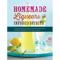 Homemade Liqueurs and Infused Spirits: Innovative Flavor Combinations, Plus Homemade Versions of Kahlúa, Cointreau, and Other Popular Liqueurs - Paperback