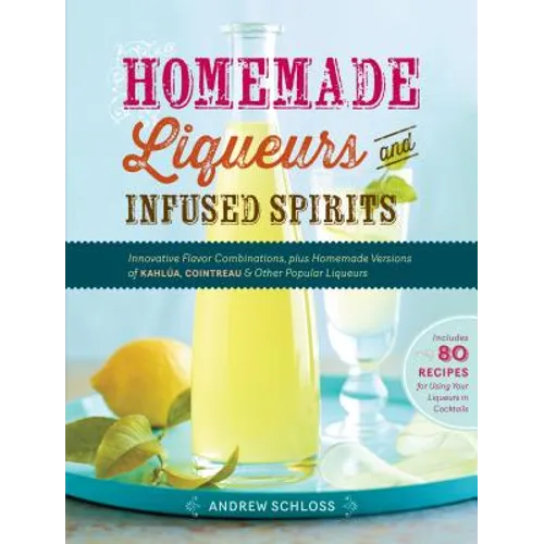 Homemade Liqueurs and Infused Spirits: Innovative Flavor Combinations, Plus Homemade Versions of Kahlúa, Cointreau, and Other Popular Liqueurs - Paperback