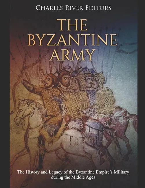 The Byzantine Army: The History and Legacy of the Byzantine Empire's Military during the Middle Ages - Paperback