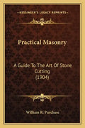Practical Masonry: A Guide to the Art of Stone Cutting (1904) a Guide to the Art of Stone Cutting (1904) - Paperback