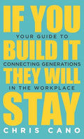 If You Build It They Will Stay: Your Guide To Connecting Generations In The Workplace - Hardcover