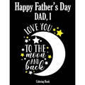 Happy Father's Day Coloring Book - Dad, I Love you to the moon and back: Color it and Express your love to your dad - Gift idea for daddy or GrandPa - - Paperback