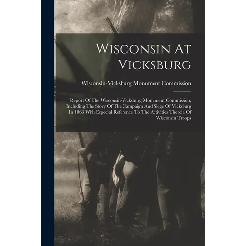 Wisconsin At Vicksburg: Report Of The Wisconsin-vicksburg Monument Commission, Including The Story Of The Campaign And Siege Of Vicksburg In 1 - Paperback