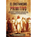 El cristianismo primitivo: Un apasionante recorrido por la vida de Jesús, los doce apóstoles, la conversión de Constantino y otros acontecimiento - Paperback