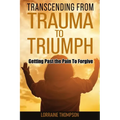 Transcending from Trauma to Triumph: Getting Past The Pain to Forgive - Paperback