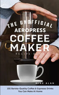 The Unofficial Aeropress Coffee Maker Recipe Book: 101 Barista-Quality Coffee & Espresso Drinks You Can Make At Home! - Paperback