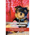 Yorkshire Terrier Companionship: Perfect Guide To Raise And Care For A Yorkshire Terrier: Tips For Raising A Yorkie - Paperback
