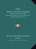 The Swiss Chalet Book: A Minute Analysis And Reproduction Of The Chalets Of Switzerland (1913) - Hardcover