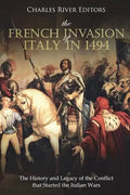 The French Invasion of Italy in 1494: The History and Legacy of the Conflict that Started the Italian Wars - Paperback