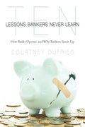 Ten Lessons Bankers Never Learn: How Banks Operate and Why Bankers Screw Up - Paperback