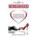 The Art of Womanhood: Teaching Your Man To Love You The Way You Want To Be Loved Without Him Knowing He's Being Taught! - Paperback