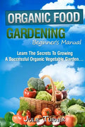Organic Gardening Beginner's Manual: The ultimate "Take-You-By-The-Hand" beginner's gardening manual for creating and managing your own organic garden - Paperback