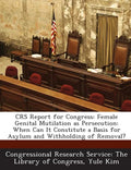 Crs Report for Congress: Female Genital Mutilation as Persecution: When Can It Constitute a Basis for Asylum and Withholding of Removal? - Paperback