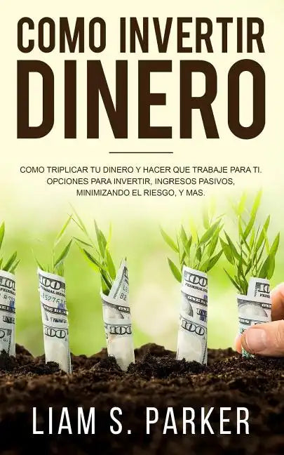 Como Invertir Dinero: Cómo Triplicar Tu Dinero y Hacer Que Trabaje Para Ti. Opciones Para Invertir, Ingresos Pasivos, Minimizando El Riesgo, - Paperback