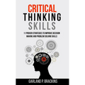 Critical Thinking Skills: 11 Proven Strategies To Improve Decision Making And Problem Solving Skills - Paperback