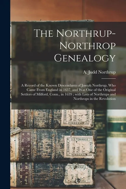 The Northrup-Northrop Genealogy: a Record of the Known Descendants of Joseph Northrup, Who Came From England in 1637, and Was One of the Original Sett - Paperback