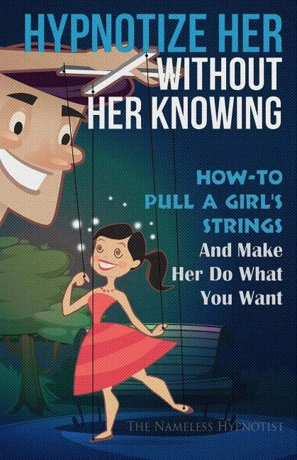 Hypnotize Her Without Her Knowing: How To Pull A Girl's Strings And Make Her Do What You Want - Paperback