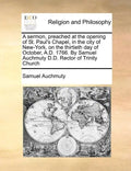 A Sermon, Preached at the Opening of St. Paul's Chapel, in the City of New-York, on the Thirtieth Day of October, A.D. 1766. by Samuel Auchmuty D.D. R - Paperback