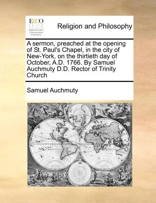 A Sermon, Preached at the Opening of St. Paul's Chapel, in the City of New-York, on the Thirtieth Day of October, A.D. 1766. by Samuel Auchmuty D.D. R - Paperback