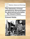 The Elements of Linear Perspective Demonstrated by Geometrical Principles, ... by Edward Noble. - Paperback