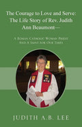 The Courage to Love and Serve: The Life Story of Rev. Judith A. Beaumont: A Roman Catholic Woman Priest And A Saint for Our Times - Paperback