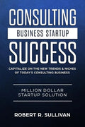 Consulting Business Startup Success: Capitalize on the New Trends & Niches of Today's Consulting Business - Million Dollar Startup Solution - Paperback