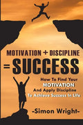 Motivation + Discipline = Success: How To Find Your Motivation And Apply Discipline To Achieve Success In Life - Paperback