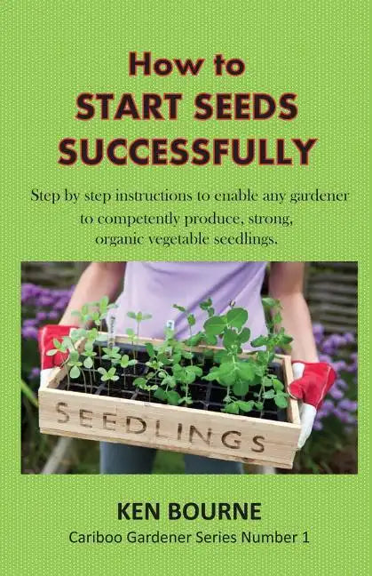 How to Start Seeds Successfully: Step by step instructions to enable any gardener to competently produce, strong, organic vegetable seedlings - Paperback
