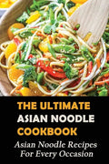 The Ultimate Asian Noodle Cookbook: Asian Noodle Recipes For Every Occasion: Best Noodle Cookbook - Paperback