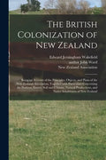 The British Colonization of New Zealand: Being an Account of the Principles, Objects, and Plans of the New Zealand Association, Together With Particul - Paperback