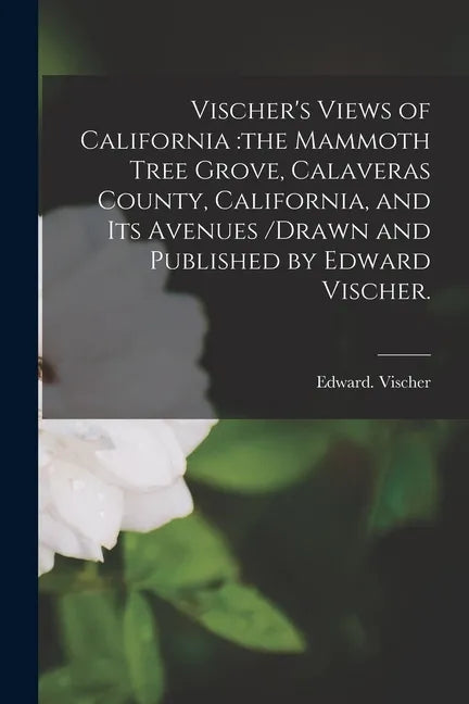 Vischer's Views of California: the Mammoth Tree Grove, Calaveras County, California, and Its Avenues /drawn and Published by Edward Vischer. - Paperback