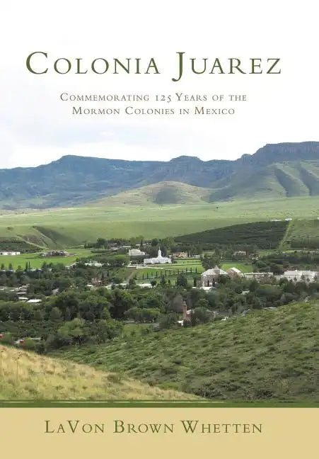 Colonia Juarez: Commemorating 125 Years of the Mormon Colonies in Mexico - Hardcover