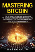 Mastering Bitcoin: The Ultimate Guide for Beginners to Understanding Bitcoin Technology, Bitcoin Investing, Bitcoin Mining and Other Cryptocurrencies - Paperback