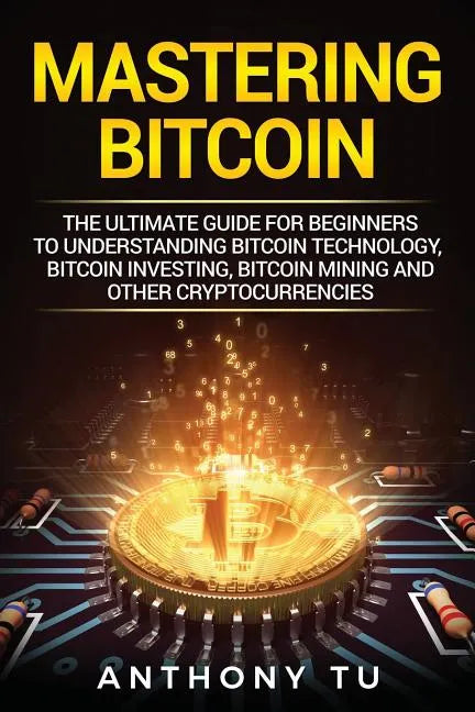 Mastering Bitcoin: The Ultimate Guide for Beginners to Understanding Bitcoin Technology, Bitcoin Investing, Bitcoin Mining and Other Cryptocurrencies - Paperback