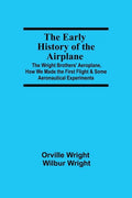 The Early History of the Airplane; The Wright Brothers' Aeroplane, How We Made the First Flight & Some Aeronautical Experiments - Paperback