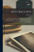 Anti-Bacchus [microform]: an Essay on the Evils Connected With the Use of Intoxicating Drinks: in This Work, the Character of the Wines of Scrip - Paperback