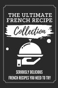 The Ultimate French Recipe Collection: Seriously Delicious French Recipes You Need To Try: French Home Cooking Book - Paperback