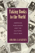 Taking Books to the World: American Publishers and the Cultural Cold War - Paperback