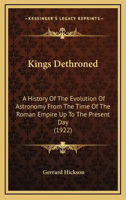 Kings Dethroned: A History Of The Evolution Of Astronomy From The Time Of The Roman Empire Up To The Present Day (1922) - Hardcover
