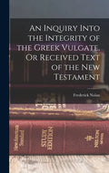 An Inquiry Into the Integrity of the Greek Vulgate, Or Received Text of the New Testament - Hardcover