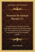 Sermons by Samuel Horsley V1: Including Nine Sermons on Our Lord's Resurrection, and a Dissertation on the Prophecies of the Messiah Dispersed Among - Paperback