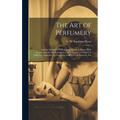 The Art of Perfumery: and the Methods of Obtaining Odours of Plants. With Instructions for the Manufacture of Perfumes ... to Which is Added - Hardcover