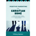 Positive Parenting in the Christian Home: A Faith-Based Guide to Raising Compassionate, Confident, and Christ-Centered Children - Paperback