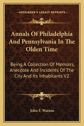 Annals of Philadelphia and Pennsylvania in the Olden Time: Being a Collection of Memoirs, Anecdote and Incidents of the City and Its Inhabitants V2 - Paperback