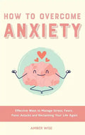 How to Overcome Anxiety: Effective Ways to Manage Stress, Fears, Panic Attacks and Reclaiming Your Life Again - Hardcover